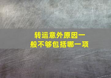 转运意外原因一般不够包括哪一项