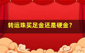 转运珠买足金还是硬金？