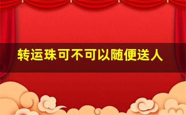 转运珠可不可以随便送人,转运珠可以送人嘛