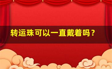 转运珠可以一直戴着吗？,转运珠可以一直佩戴吗