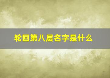 轮回第八层名字是什么,轮回第八层什么意思