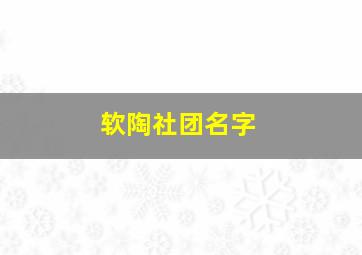 软陶社团名字,陶艺社团活动安排表