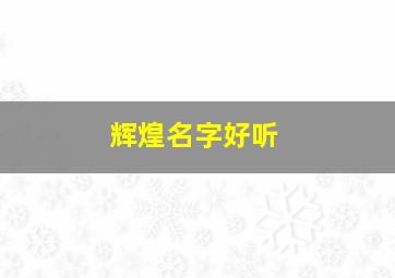 辉煌名字好听,辉煌的名字大全