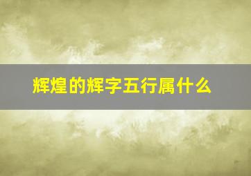 辉煌的辉字五行属什么,辉煌的辉字五行属什么意思