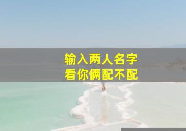 输入两人名字看你俩配不配,输入两人名字看你俩配不配对