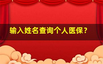 输入姓名查询个人医保？,输入姓名查询个人医保信息