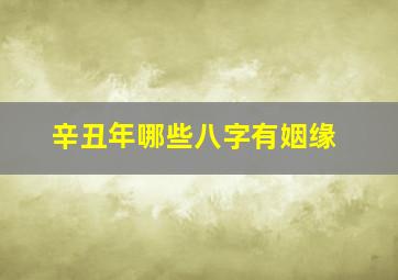 辛丑年哪些八字有姻缘,辛丑年哪些八字有姻缘好