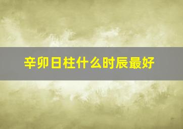 辛卯日柱什么时辰最好,辛卯日柱是什么命