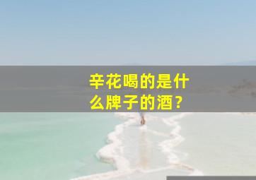 辛花喝的是什么牌子的酒？,辛花什么人