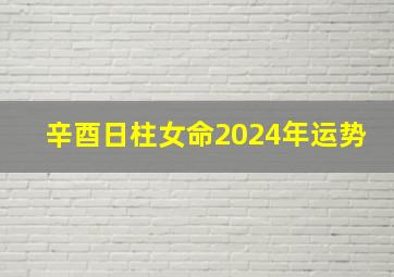 辛酉日柱女命2024年运势,辛酉日柱2024