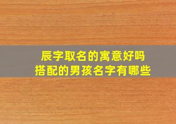 辰字取名的寓意好吗搭配的男孩名字有哪些,辰字取名的寓意可好