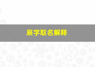 辰字取名解释,辰字取名字的含义是什么