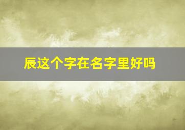 辰这个字在名字里好吗,辰字在名字中的含义代表什么