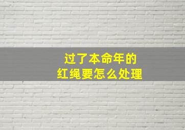 过了本命年的红绳要怎么处理,本命年过后红绳子需要取下吗