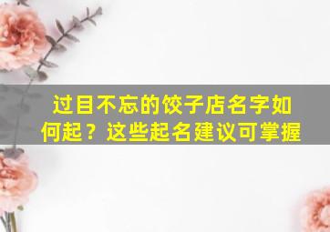 过目不忘的饺子店名字如何起？这些起名建议可掌握,饺子店起名创意