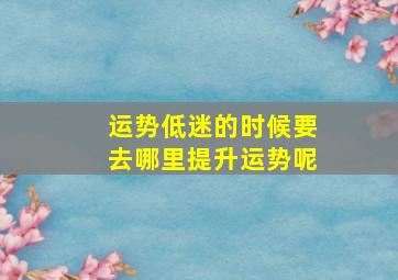 运势低迷的时候要去哪里提升运势呢,运势低迷的时候该怎么办