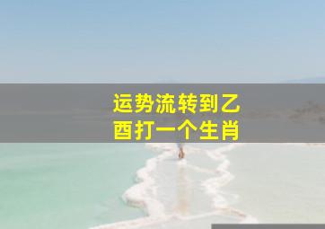 运势流转到乙酉打一个生肖,运势流转到乙酉猜什么生肖