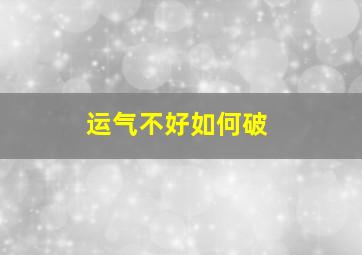 运气不好如何破,运气不好的10个先兆这几种方法能破解糟糕运势