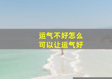 运气不好怎么可以让运气好,运气不好时怎么办才能好起来