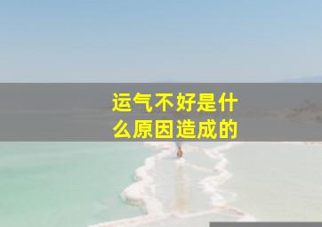 运气不好是什么原因造成的,家里运气不好是什么原因造成的