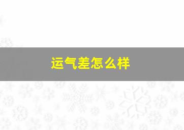 运气差怎么样,运气差怎么样转运