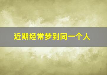 近期经常梦到同一个人,近期频繁梦见同一个人