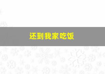 还到我家吃饭,还到我家吃饭英语