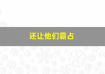 还让他们霸占,霸占这个地方