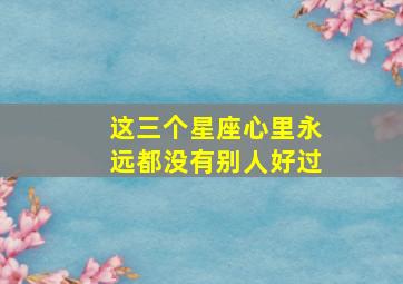 这三个星座心里永远都没有别人好过,没有真正的感同身受