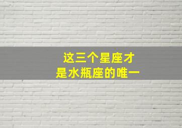 这三个星座才是水瓶座的唯一,这三个星座才是水瓶座的唯一吗