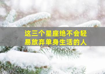 这三个星座绝不会轻易放弃单身生活的人,不会轻易放走双子座的星座