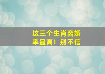 这三个生肖离婚率最高！别不信