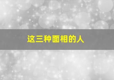 这三种面相的人,这五种面相的人