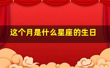 这个月是什么星座的生日,这个月是什么星座的生日呀