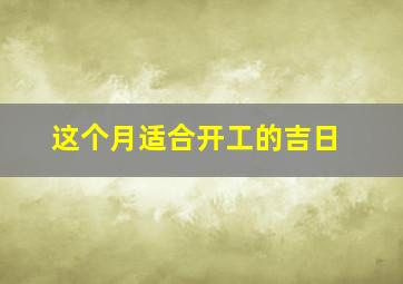 这个月适合开工的吉日,这个月适合开工的日子