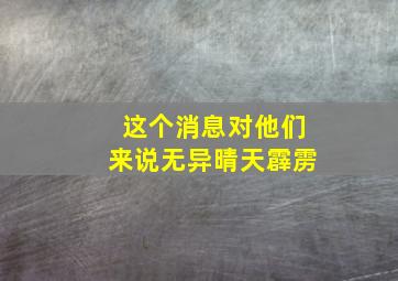 这个消息对他们来说无异晴天霹雳,这个消息犹如晴天霹雳的说说