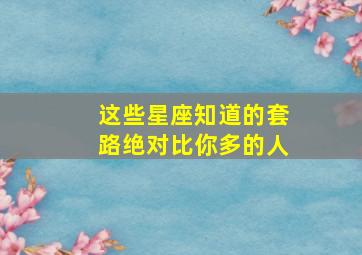 这些星座知道的套路绝对比你多的人,12星座谁套路最深