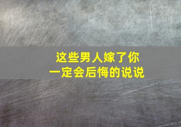 这些男人嫁了你一定会后悔的说说,后悔嫁给这样的男人