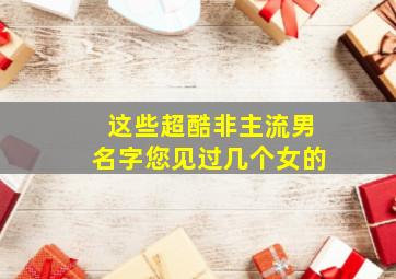 这些超酷非主流男名字您见过几个女的,非主流网名男生霸气冷酷好听