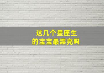 这几个星座生的宝宝最漂亮吗,12星座生宝宝的样子