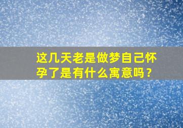 这几天老是做梦自己怀孕了是有什么寓意吗？,最近几天老是做梦自己怀孕了