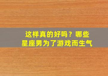 这样真的好吗？哪些星座男为了游戏而生气,爱玩游戏的星座男