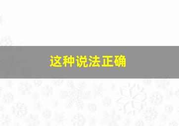 这种说法正确,这种说法正确吗