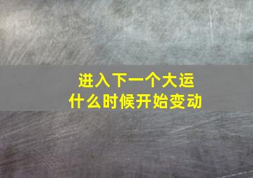 进入下一个大运什么时候开始变动,下个大运进气时间