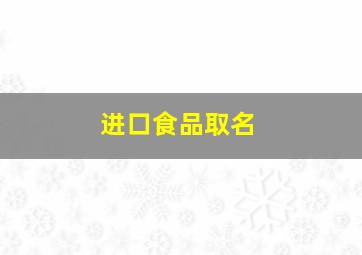 进口食品取名,进口食品公司名称