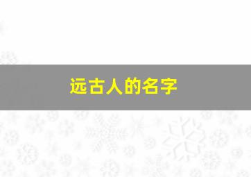 远古人的名字,远古人名大全