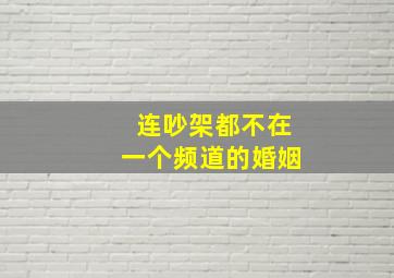 连吵架都不在一个频道的婚姻,连吵架都不在一个频道的婚姻叫什么