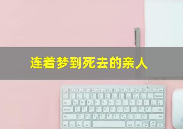 连着梦到死去的亲人,连着梦到死去的亲人好几次是什么意思