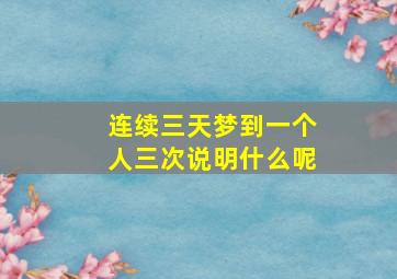 连续三天梦到一个人三次说明什么呢,连续三天梦见一个人说明什么