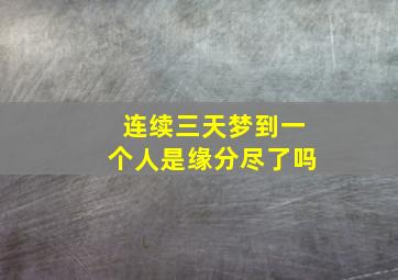 连续三天梦到一个人是缘分尽了吗,连续三天梦到同一个人对方也会梦到我吗